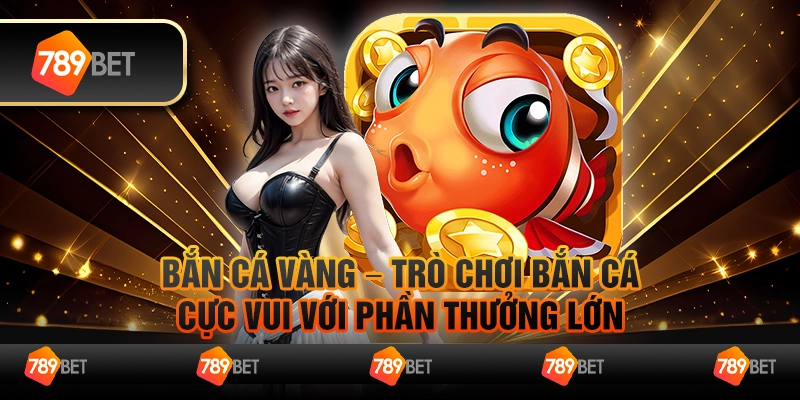 Bắn cá vàng – Trò chơi bắn cá cực vui với phần thưởng lớn