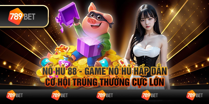 Nổ hủ 88 - Game nổ hủ hấp dẫn, cơ hội trúng thưởng cực lớn