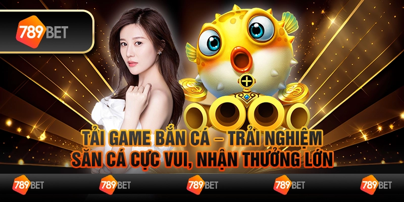 Tải game bắn cá – Trải nghiệm săn cá cực vui, nhận thưởng lớn