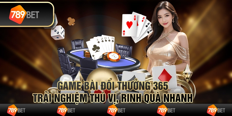 Game bài đổi thưởng 365 – trải nghiệm thú vị, rinh quà nhanh