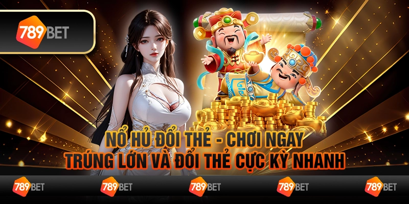 Nổ hủ đổi thẻ - Chơi ngay, trúng lớn và đổi thẻ cực kỳ nhanh
