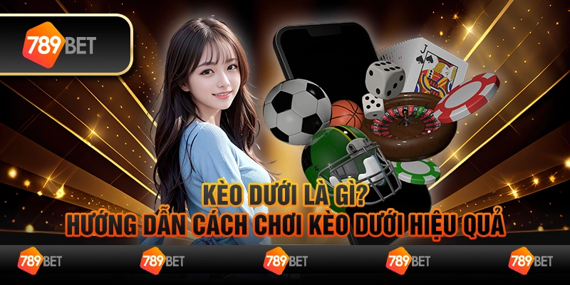 Kèo dưới là gì? Hướng dẫn cách chơi kèo dưới hiệu quả