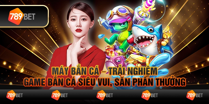 Máy bắn cá – Trải nghiệm game bắn cá siêu vui, săn phần thưởng