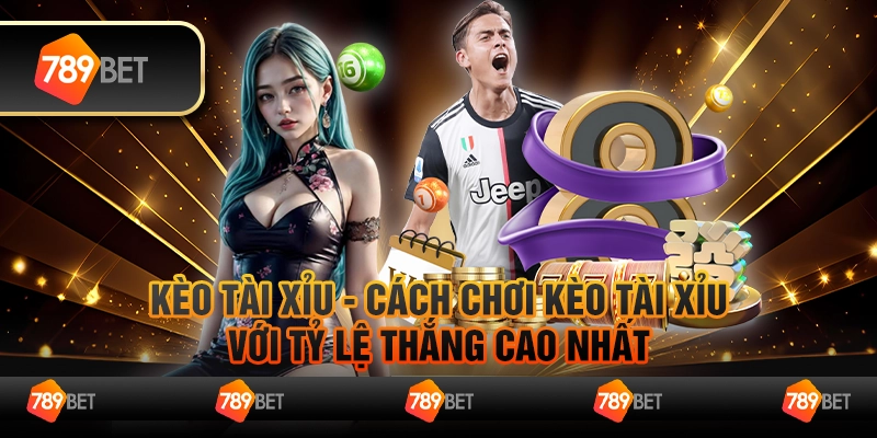 Kèo tài xỉu - Cách cá cược với tỷ lệ thắng cao nhất
