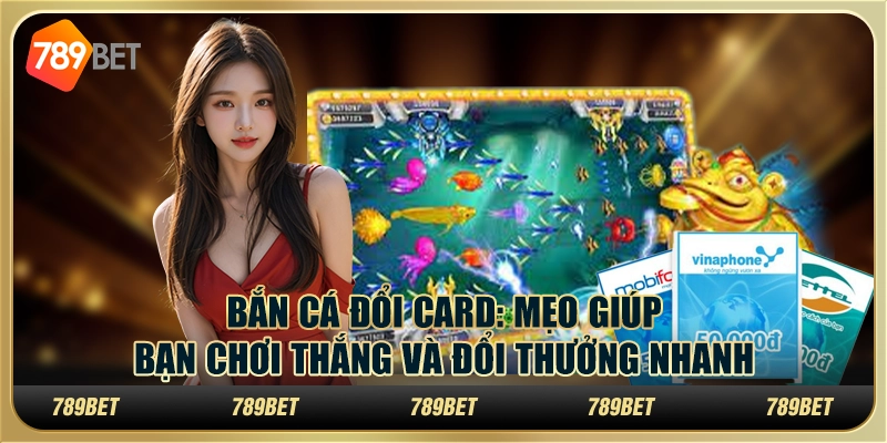 Bắn cá đổi card: mẹo giúp bạn chơi thắng và đổi thưởng nhanh