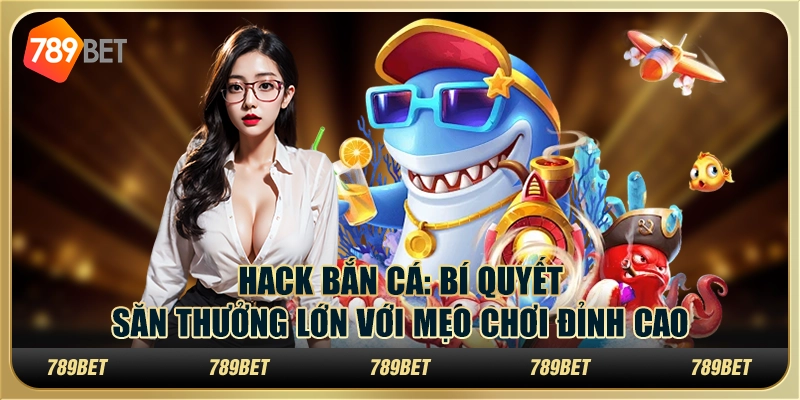 Hack bắn cá: Bí quyết săn thưởng lớn với mẹo chơi đỉnh cao