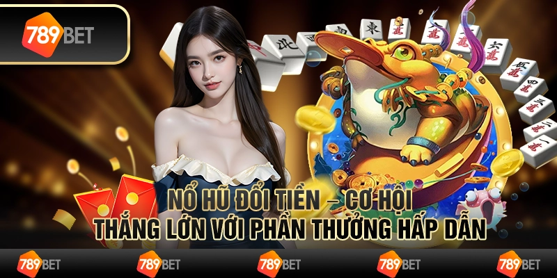Nổ hũ đổi tiền – cơ hội thắng lớn với phần thưởng hấp dẫn