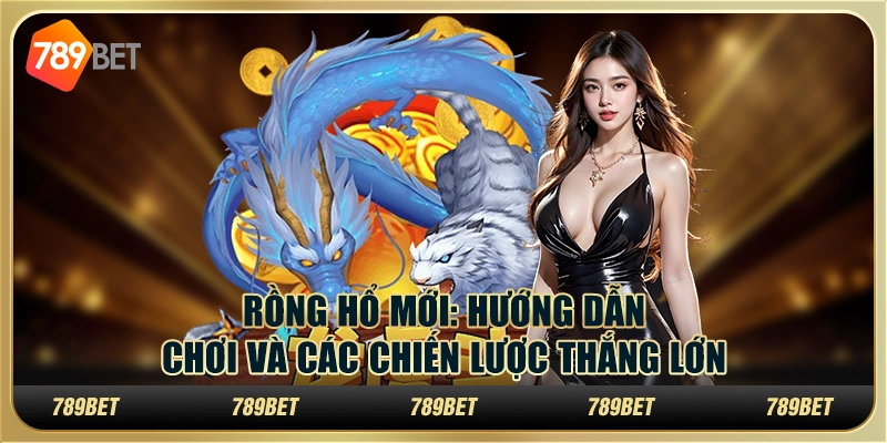 Rồng Hổ mới: Hướng Dẫn Chơi Và Các Chiến Lược Thắng Lớn