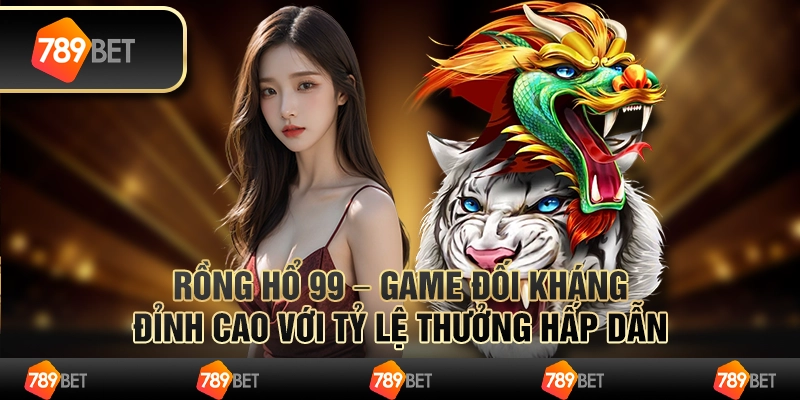 Rồng hổ 99 – game đối kháng đỉnh cao với tỷ lệ thưởng hấp dẫn