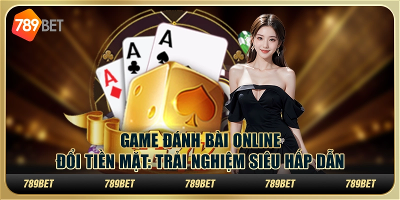 Game đánh bài online đổi tiền mặt: Trải nghiệm siêu hấp dẫn