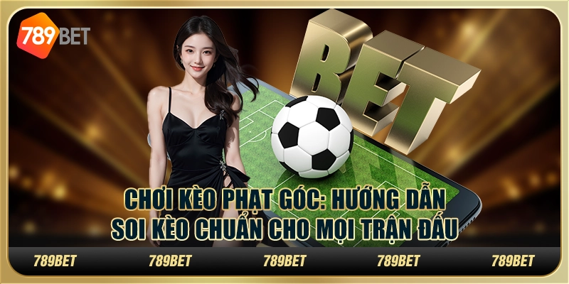 Chơi kèo phạt góc: Hướng dẫn soi kèo chuẩn cho mọi trận đấu