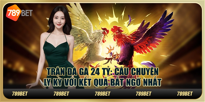 Trận đá gà 24 tỷ: Câu chuyện ly kỳ với kết quả bất ngờ nhất