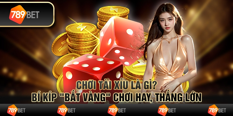Chơi tài xỉu là gì? Bí kíp "bắt vàng" Chơi hay, thắng lớn