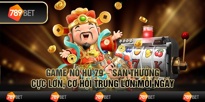 Game nổ hũ 79 – săn thưởng cực lớn, cơ hội trúng lớn mỗi ngày