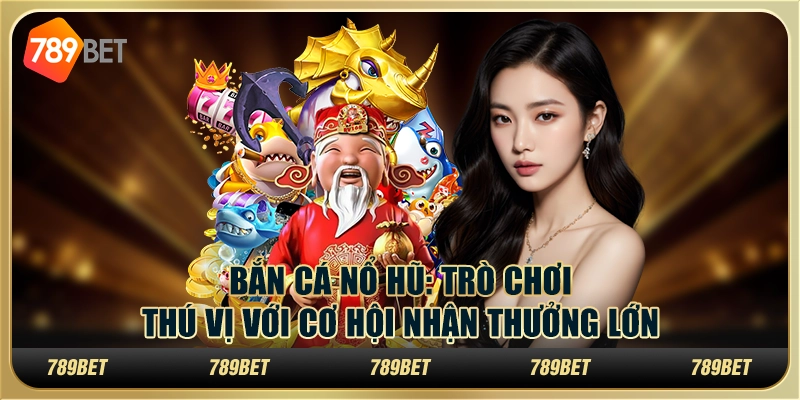Bắn cá nổ hũ: Trò chơi thú vị với cơ hội nhận thưởng lớn