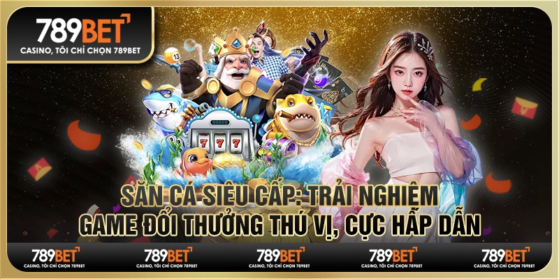 Săn cá siêu cấp: Trải nghiệm game đổi thưởng thú vị, cực hấp dẫn