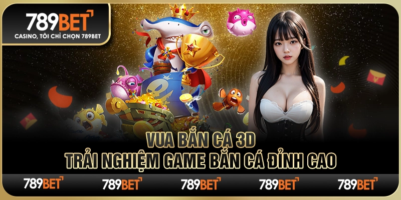 Vua Bắn Cá 3D 789BET– Trải Nghiệm Game Bắn Cá Đỉnh Cao