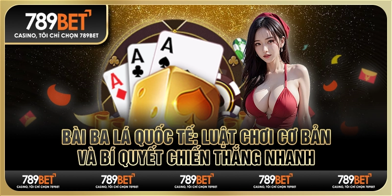 Bài ba lá quốc tế: Luật chơi cơ bản và bí quyết thắng nhanh