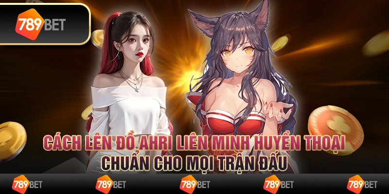 Cách lên đồ Ahri liên minh huyền thoại chuẩn cho mọi trận đấu