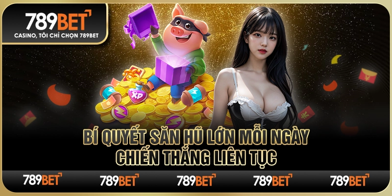 Bí Quyết Săn Hũ Lớn Mỗi Ngày – Chiến Thắng Liên Tục 789BET