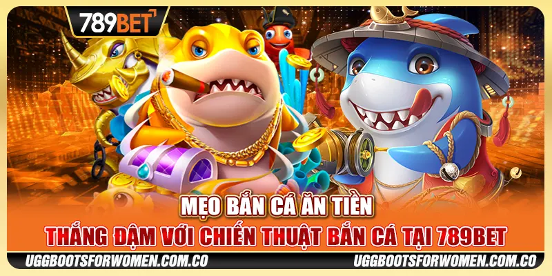 Mẹo Bắn Cá Ăn Tiền – Thắng Đậm Với Chiến Thuật Bắn Cá Tại 789BET
