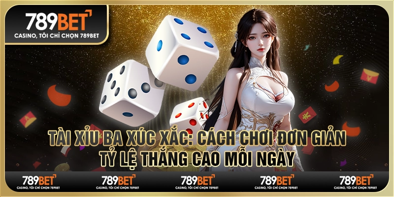 Tài xỉu ba xúc xắc: Cách chơi đơn giản, tỷ lệ thắng cao mỗi ngày