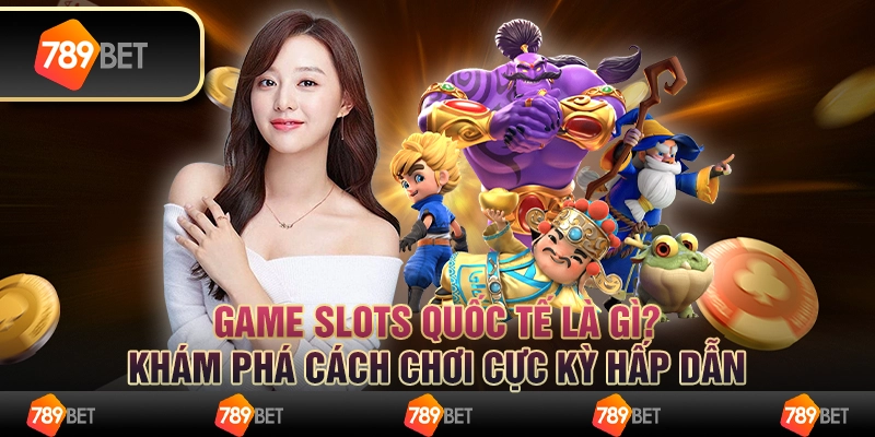 Game slots quốc tế là gì? Khám phá cách chơi cực kỳ hấp dẫn