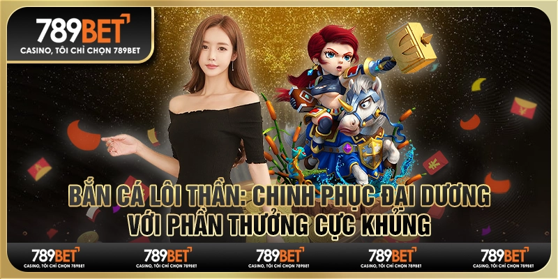 Bắn cá Lôi Thần 789BET: Chinh phục đại dương thưởng khủng