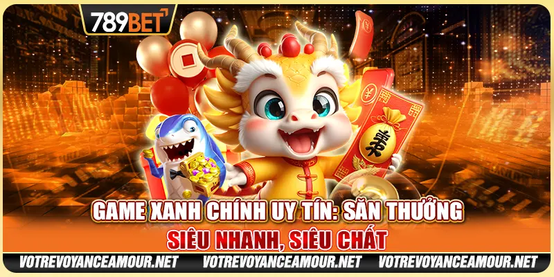 Game Xanh Chính Uy Tín: Săn Thưởng Siêu Nhanh, Siêu Chất