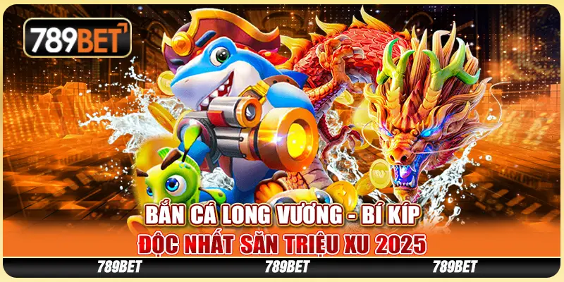 Bắn Cá Long Vương - Bí Kíp Độc Nhất Săn Triệu Xu 2025
