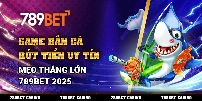 Game Bắn Cá Rút Tiền Uy Tín – Mẹo Thắng Lớn 789BET 2025