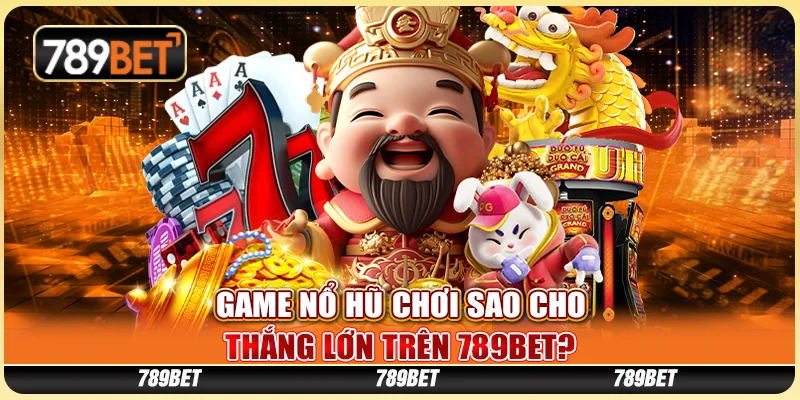 Game Nổ Hũ Chơi Như Thế Nào Cho Thắng Lớn Tại 789BET?