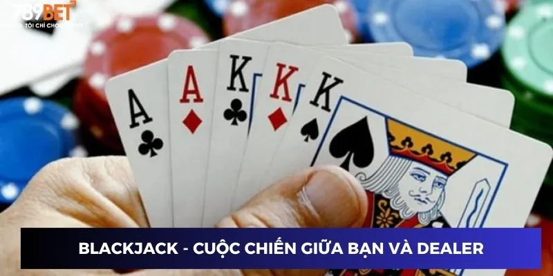 Blackjack - Cuộc chiến giữa bạn và Dealer
