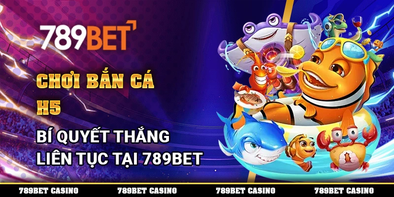 Chơi Bắn Cá H5 – Bí Quyết Thắng Liên Tục Tại 789BET