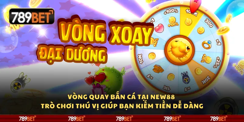 Vòng Quay Bắn Cá tại 789Bet - Trò chơi thú vị giúp bạn kiếm tiền dễ dàng