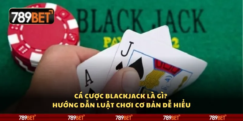 Cá cược Blackjack là gì? Hướng dẫn luật chơi cơ bản dễ hiểu