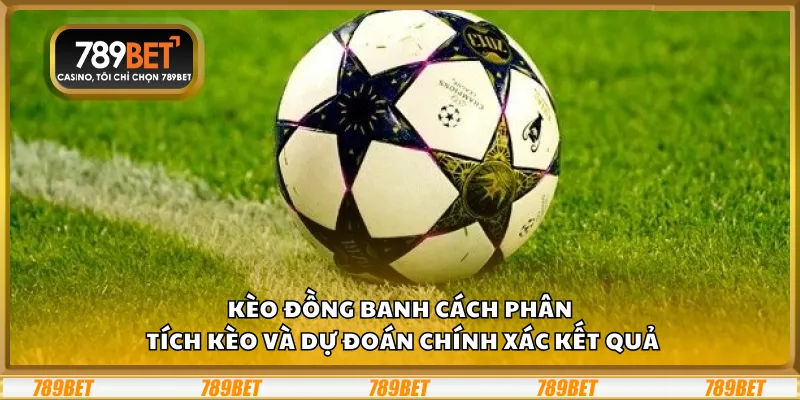 Kèo đồng banh – Cách phân tích kèo và dự đoán chính xác kết quả