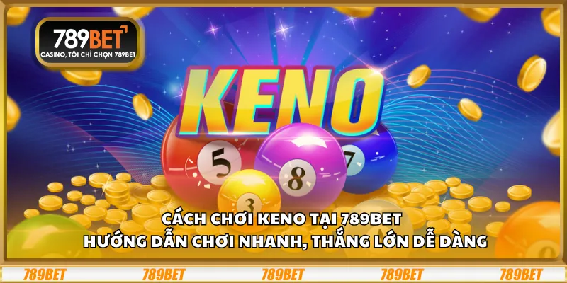 Cách chơi Keno tại 789Bet – Hướng dẫn chơi nhanh, thắng lớn dễ dàng