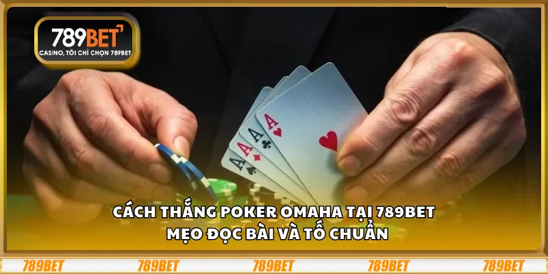 Cách thắng Poker Omaha tại 789Bet – Mẹo đọc bài và tố chuẩn