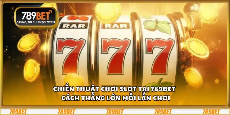 Chiến thuật chơi slot tại 789Bet – Cách thắng lớn mỗi lần chơi