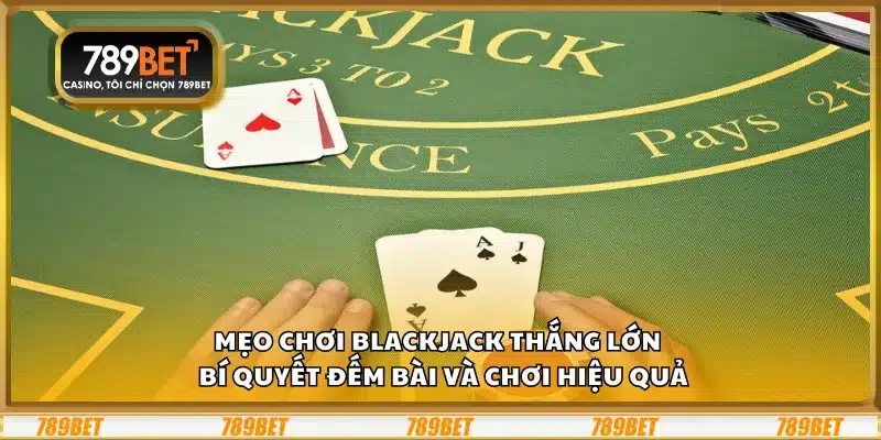 Mẹo chơi Blackjack thắng lớn – Bí quyết đếm bài và chơi hiệu quả